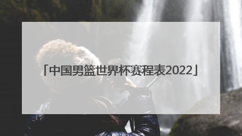 「中国男篮世界杯赛程表2022」中国男篮世界杯落选赛赛程表