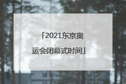 「2021东京奥运会闭幕式时间」2021东京奥运会闭幕式时间结束