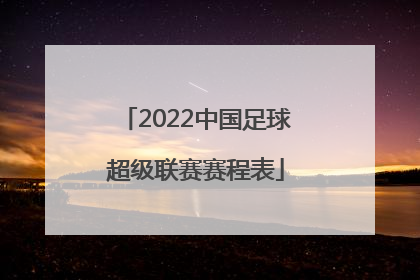 「2022中国足球超级联赛赛程表」2022年中国足球超级联赛分组