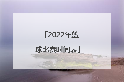 「2022年篮球比赛时间表」2022广州篮球比赛时间表